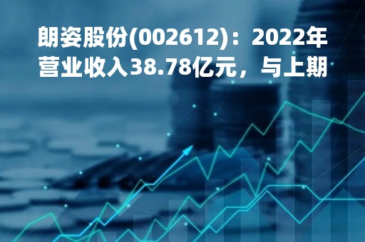 朗姿股份(002612)：2022年营业收入38.78亿元，与上期同比增加1.19%