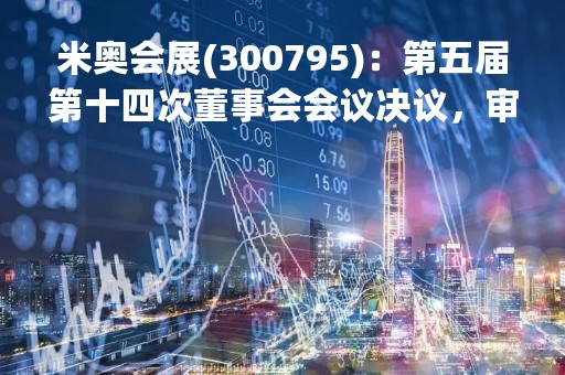 米奥会展(300795)：第五届第十四次董事会会议决议，审议《关于聘任公司董事、董事会秘书兼任财务总监的议案》等多项议案
