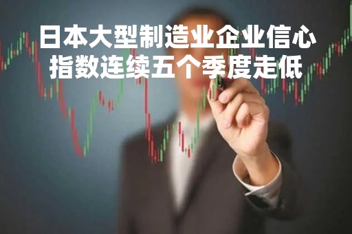 日本大型制造业企业信心指数连续五个季度走低