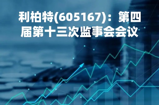 利柏特(605167)：第四届第十三次监事会会议决议，审议关于2022年度监事会工作报告的议案等多项议案
