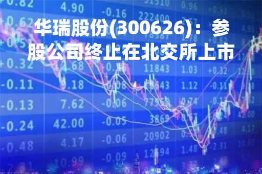 华瑞股份(300626)：参股公司终止在北交所上市辅导备案的公告
