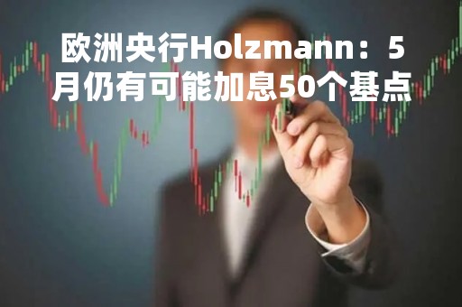 欧洲央行Holzmann：5月仍有可能加息50个基点