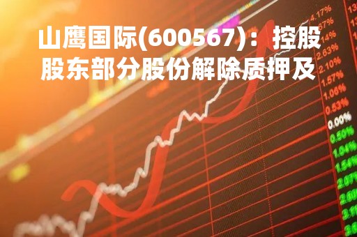 山鹰国际(600567)：控股股东部分股份解除质押及再质押，剩余被质押股份8.88亿股
