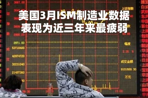 美国3月ISM制造业数据表现为近三年来最疲弱