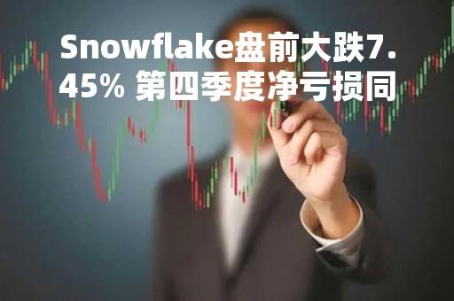 Snowflake盘前大跌7.45% 第四季度净亏损同比扩大 Q1指引不及预期