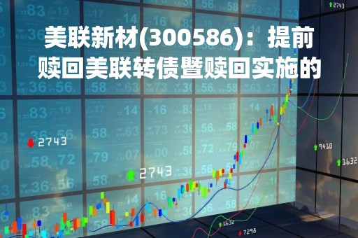 美联新材(300586)：提前赎回美联转债暨赎回实施的第九次提示性公告，最后转债交易日为2023年4月10日