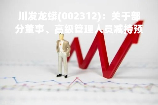 川发龙蟒(002312)：关于部分董事、高级管理人员减持预披露的公告