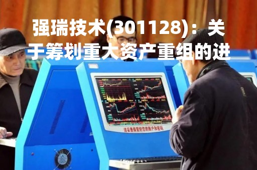 强瑞技术(301128)：关于筹划重大资产重组的进展公告