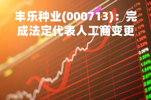 丰乐种业(000713)：完成法定代表人工商变更登记的公告