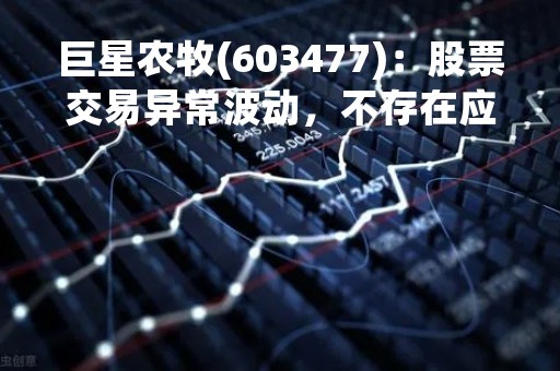 巨星农牧(603477)：股票交易异常波动，不存在应披露而未披露的重大信息说明