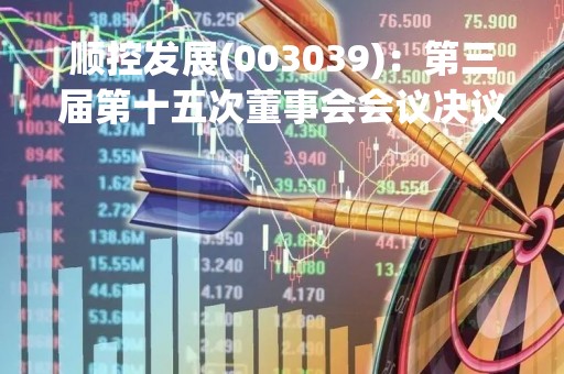顺控发展(003039)：第三届第十五次董事会会议决议，审议《关于2023年度日常关联交易预计的议案》等多项议案