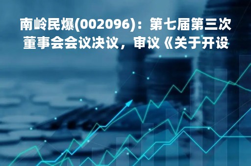 南岭民爆(002096)：第七届第三次董事会会议决议，审议《关于开设募集资金专项账户并授权签署募集资金监管协议的议案》等多项议案
