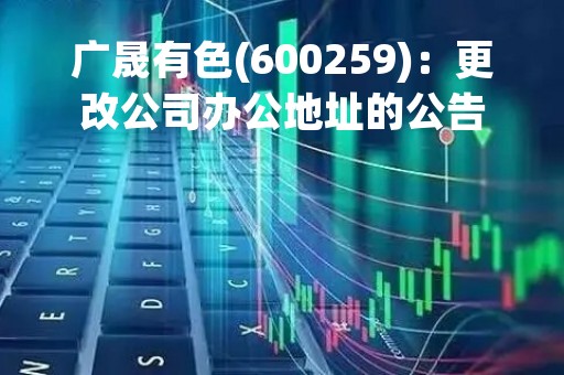广晟有色(600259)：更改公司办公地址的公告