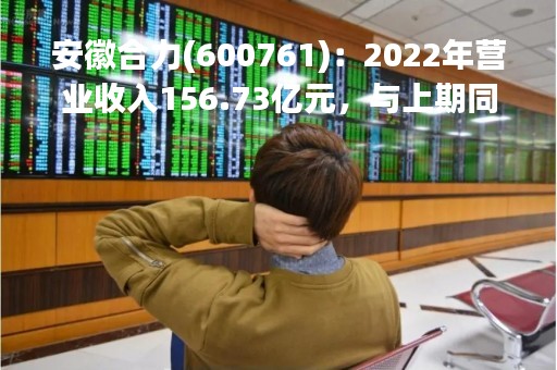 安徽合力(600761)：2022年营业收入156.73亿元，与上期同比增加1.66%