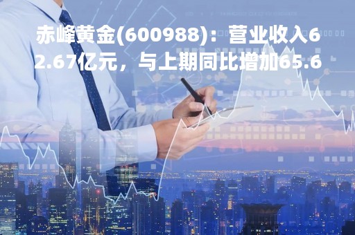 赤峰黄金(600988)：营业收入62.67亿元，与上期同比增加65.67%