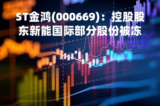 ST金鸿(000669)：控股股东新能国际部分股份被冻结