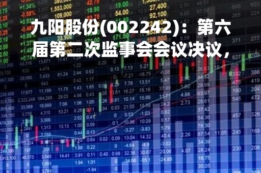 九阳股份(002242)：第六届第二次监事会会议决议，审议公司监事会2022年度工作报告等多项议案