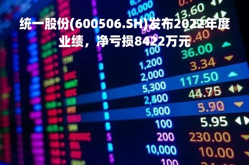 统一股份(600506.SH)发布2022年度业绩，净亏损8422万元