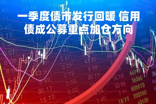 一季度债市发行回暖 信用债成公募重点加仓方向