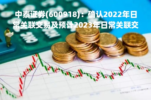 中泰证券(600918)：确认2022年日常关联交易及预计2023年日常关联交易的公告