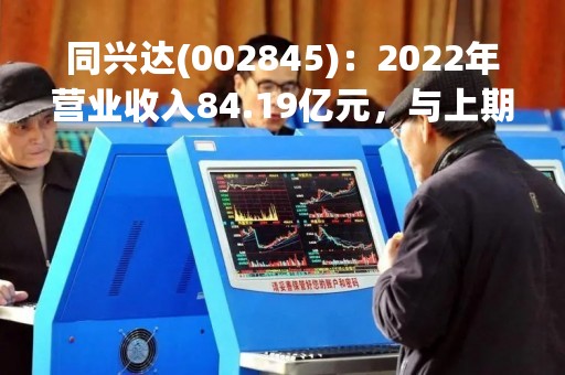 同兴达(002845)：2022年营业收入84.19亿元，与上期同比减少34.54%