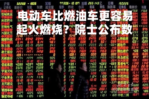 电动车比燃油车更容易起火燃烧？院士公布数据：出乎意料