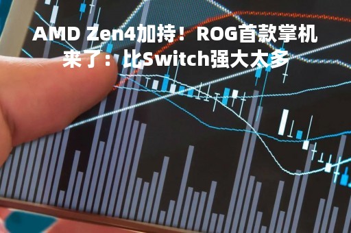AMD Zen4加持！ROG首款掌机来了：比Switch强大太多