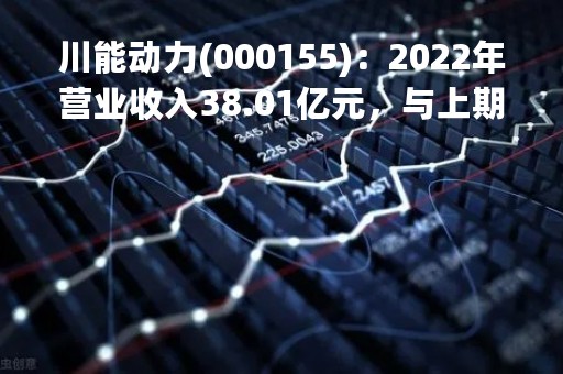 川能动力(000155)：2022年营业收入38.01亿元，与上期同比减少21.88%