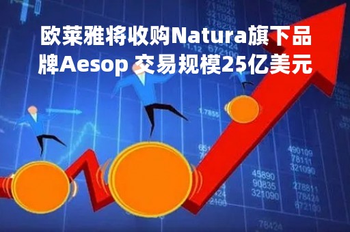 欧莱雅将收购Natura旗下品牌Aesop 交易规模25亿美元