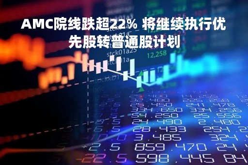 AMC院线跌超22% 将继续执行优先股转普通股计划