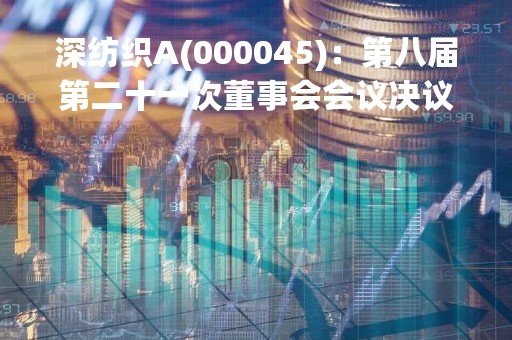 深纺织A(000045)：第八届第二十一次董事会会议决议，审议《2022年度董事会工作报告》等多项议案