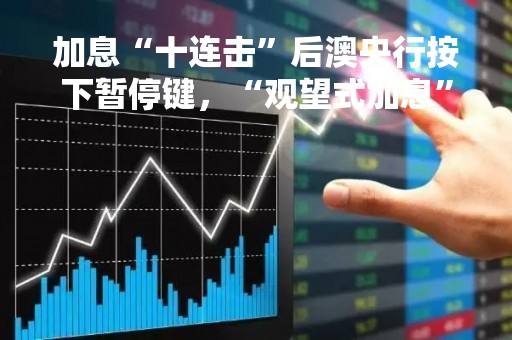 加息“十连击”后澳央行按下暂停键，“观望式加息”将成新常态？