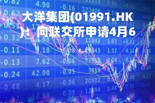 大洋集团(01991.HK)：向联交所申请4月6日起恢复买卖
