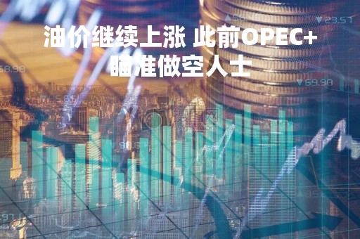 油价继续上涨 此前OPEC+瞄准做空人士