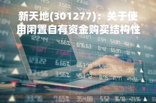 新天地(301277)：关于使用闲置自有资金购买结构性存款的公告