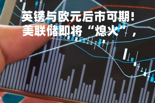 英镑与欧元后市可期! 美联储即将“熄火”，英国与欧央行仍有加息空间