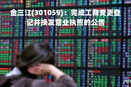 金三江(301059)：完成工商变更登记并换发营业执照的公告