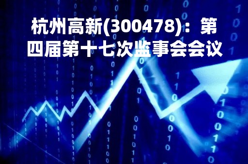 杭州高新(300478)：第四届第十七次监事会会议决议，审议关于公司董事长为公司向银行申请综合授信提供担保暨关联交易的议案等多项议案