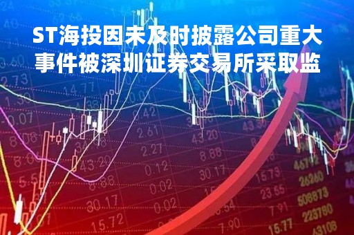 ST海投因未及时披露公司重大事件被深圳证券交易所采取监管措施