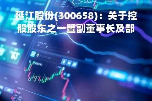 延江股份(300658)：关于控股股东之一暨副董事长及部分公司高管拟减持股份的预披露公告