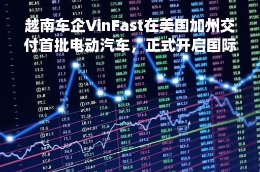 越南车企VinFast在美国加州交付首批电动汽车，正式开启国际市场