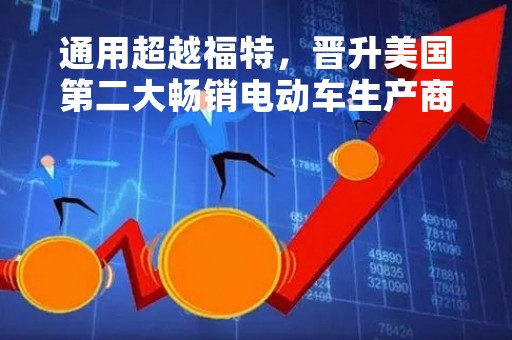 通用超越福特，晋升美国第二大畅销电动车生产商，还远逊特斯拉