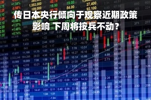 传日本央行倾向于观察近期政策影响 下周将按兵不动？