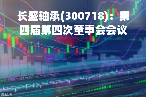 长盛轴承(300718)：第四届第四次董事会会议决议，审议《关于公开拍卖成都岑宏佾企业管理服务中心（有限合伙）份额的议案》