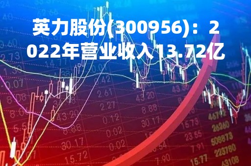 英力股份(300956)：2022年营业收入13.72亿元，与上期同比减少18.78%