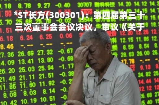 *ST长方(300301)：第四届第三十三次董事会会议决议，审议《关于实控人为江西康铭盛向银行申请抵押贷款提供担保暨关联交易的议案》等多项议案