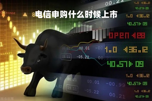 电信申购什么时候上市「中国电信几时申购」