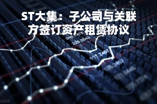 ST大集：子公司与关联方签订资产租赁协议