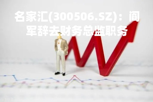 名家汇(300506.SZ)：阎军辞去财务总监职务