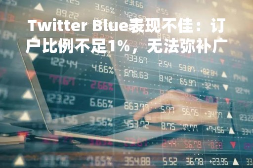 Twitter Blue表现不佳：订户比例不足1%，无法弥补广告损失